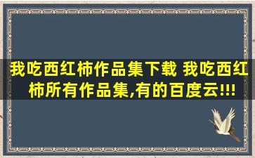 我吃西红柿作品集下载 我吃西红柿所有作品集,有的百度云!!!